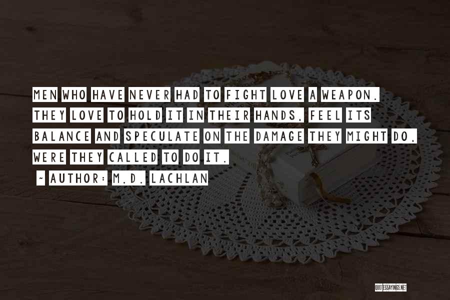 M.D. Lachlan Quotes: Men Who Have Never Had To Fight Love A Weapon. They Love To Hold It In Their Hands, Feel Its