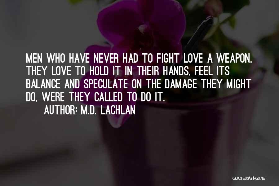 M.D. Lachlan Quotes: Men Who Have Never Had To Fight Love A Weapon. They Love To Hold It In Their Hands, Feel Its