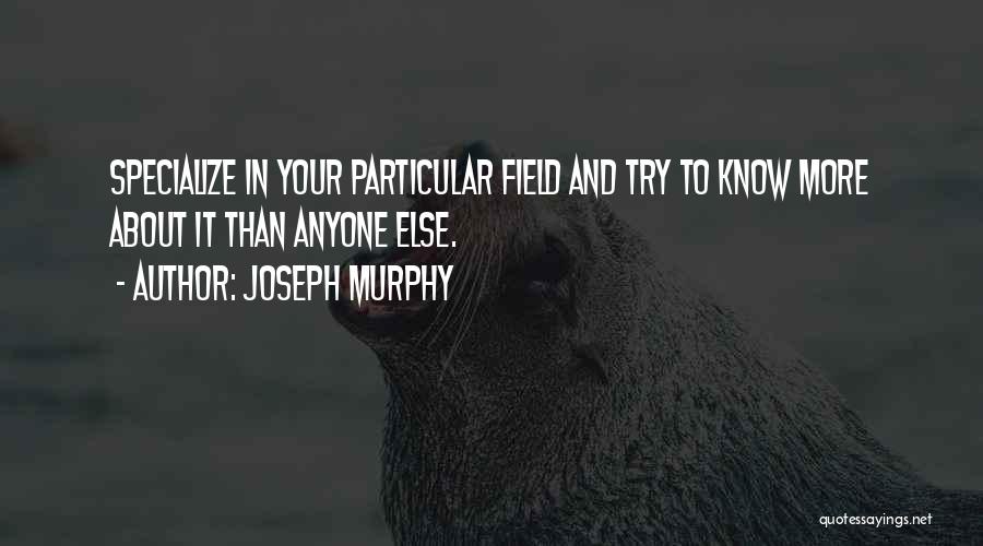 Joseph Murphy Quotes: Specialize In Your Particular Field And Try To Know More About It Than Anyone Else.