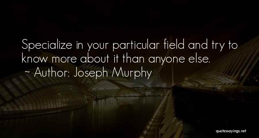 Joseph Murphy Quotes: Specialize In Your Particular Field And Try To Know More About It Than Anyone Else.