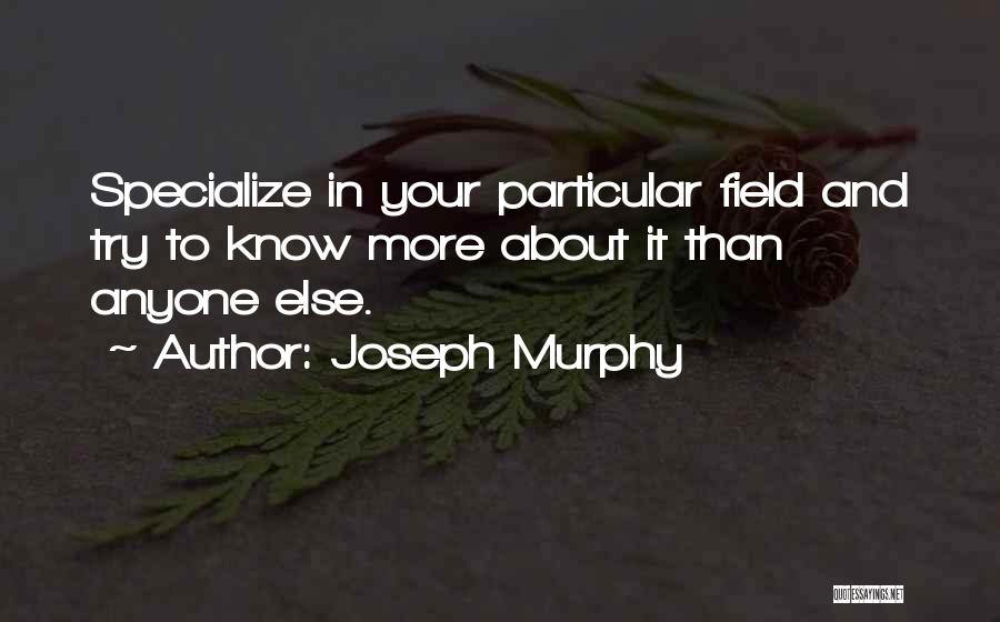 Joseph Murphy Quotes: Specialize In Your Particular Field And Try To Know More About It Than Anyone Else.