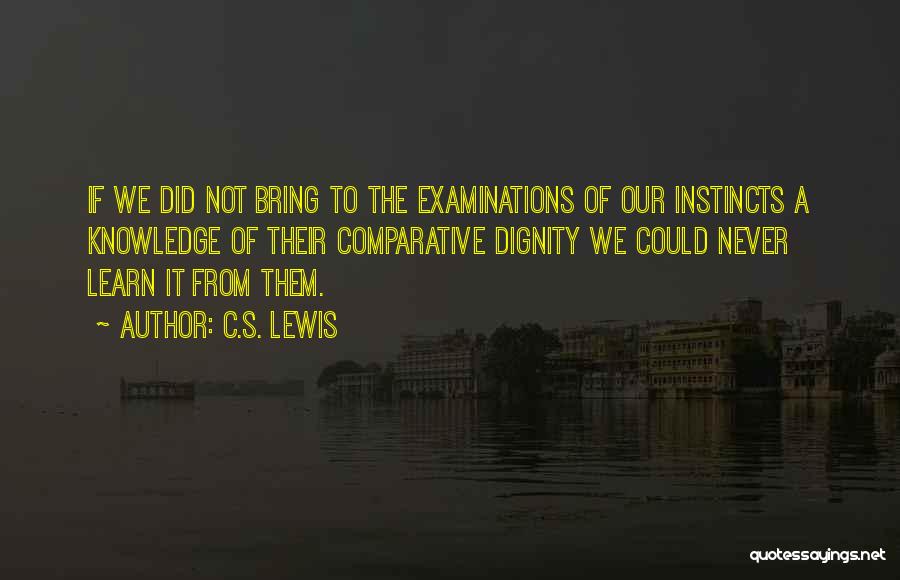 C.S. Lewis Quotes: If We Did Not Bring To The Examinations Of Our Instincts A Knowledge Of Their Comparative Dignity We Could Never