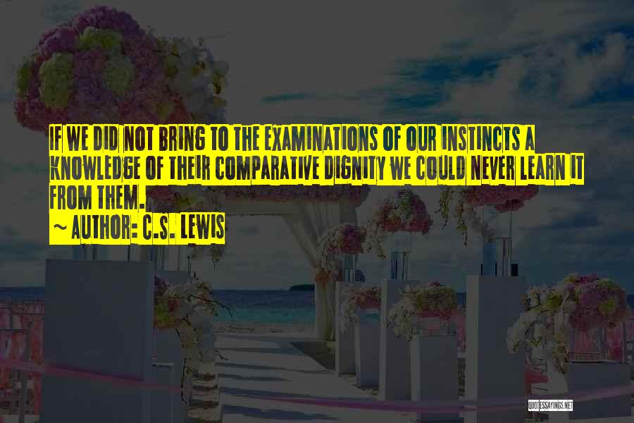 C.S. Lewis Quotes: If We Did Not Bring To The Examinations Of Our Instincts A Knowledge Of Their Comparative Dignity We Could Never