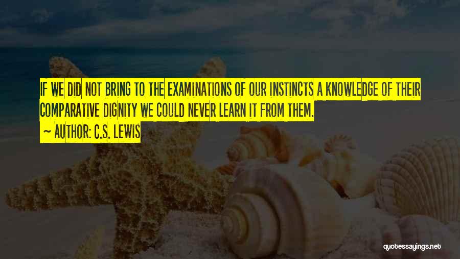 C.S. Lewis Quotes: If We Did Not Bring To The Examinations Of Our Instincts A Knowledge Of Their Comparative Dignity We Could Never