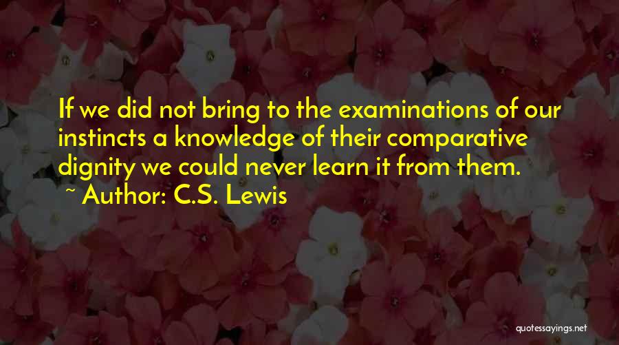 C.S. Lewis Quotes: If We Did Not Bring To The Examinations Of Our Instincts A Knowledge Of Their Comparative Dignity We Could Never