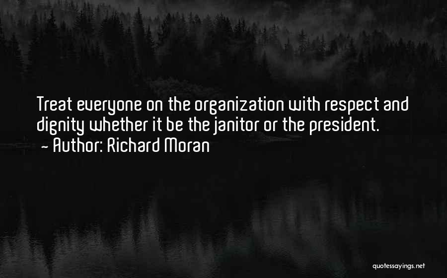 Richard Moran Quotes: Treat Everyone On The Organization With Respect And Dignity Whether It Be The Janitor Or The President.