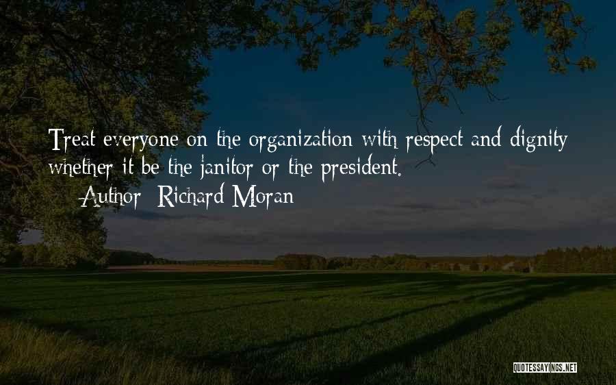 Richard Moran Quotes: Treat Everyone On The Organization With Respect And Dignity Whether It Be The Janitor Or The President.