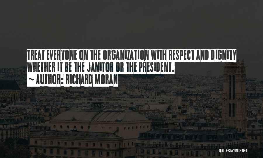 Richard Moran Quotes: Treat Everyone On The Organization With Respect And Dignity Whether It Be The Janitor Or The President.