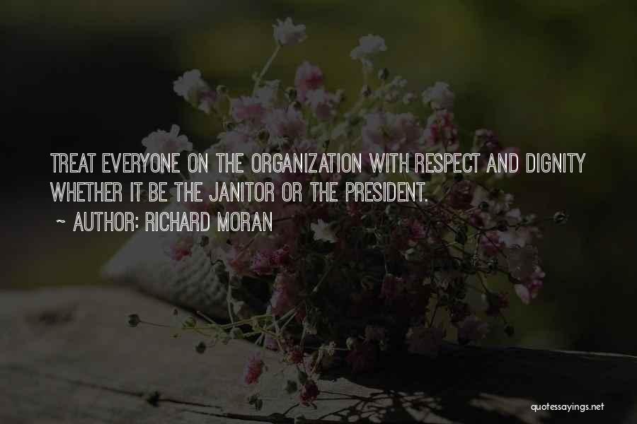 Richard Moran Quotes: Treat Everyone On The Organization With Respect And Dignity Whether It Be The Janitor Or The President.