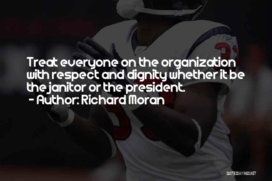 Richard Moran Quotes: Treat Everyone On The Organization With Respect And Dignity Whether It Be The Janitor Or The President.