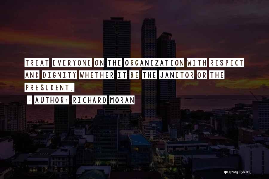 Richard Moran Quotes: Treat Everyone On The Organization With Respect And Dignity Whether It Be The Janitor Or The President.