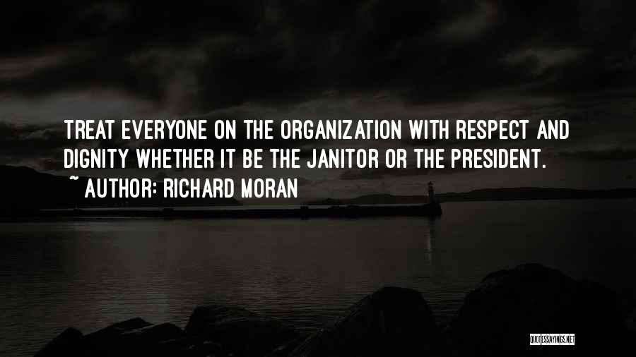 Richard Moran Quotes: Treat Everyone On The Organization With Respect And Dignity Whether It Be The Janitor Or The President.