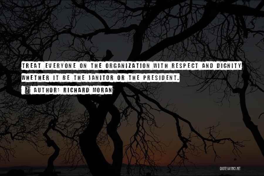 Richard Moran Quotes: Treat Everyone On The Organization With Respect And Dignity Whether It Be The Janitor Or The President.