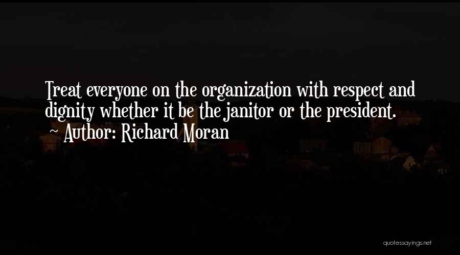 Richard Moran Quotes: Treat Everyone On The Organization With Respect And Dignity Whether It Be The Janitor Or The President.