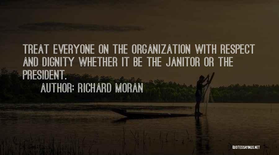 Richard Moran Quotes: Treat Everyone On The Organization With Respect And Dignity Whether It Be The Janitor Or The President.