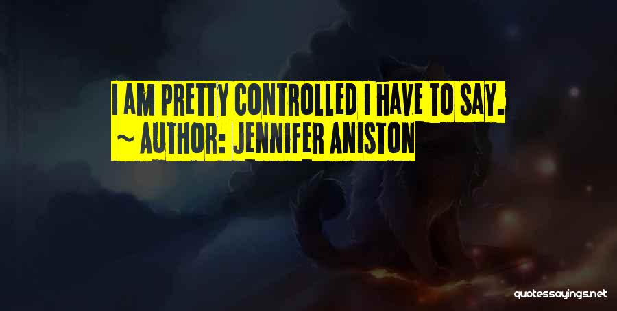 Jennifer Aniston Quotes: I Am Pretty Controlled I Have To Say.