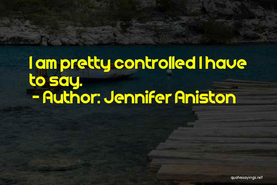 Jennifer Aniston Quotes: I Am Pretty Controlled I Have To Say.