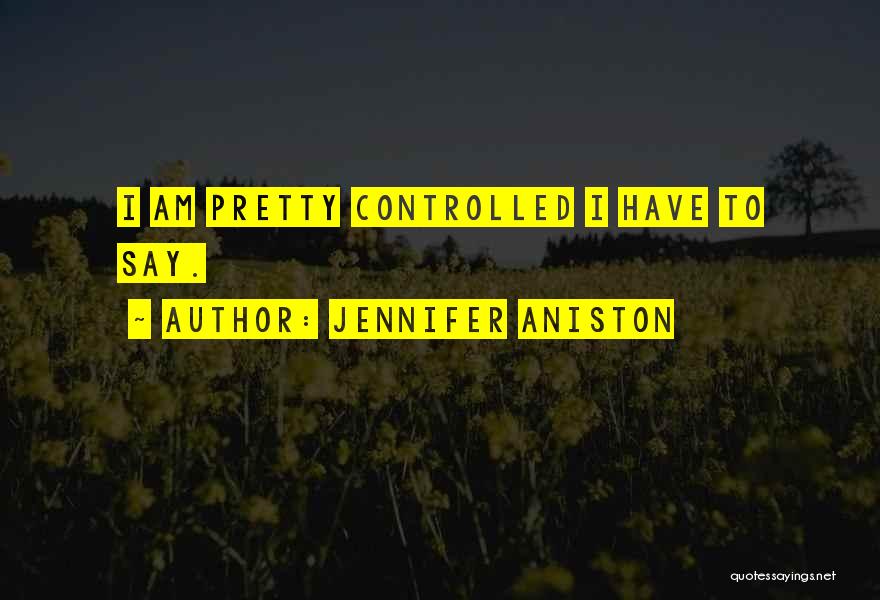Jennifer Aniston Quotes: I Am Pretty Controlled I Have To Say.