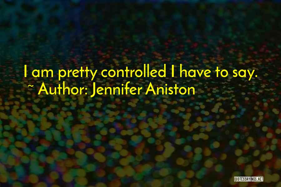 Jennifer Aniston Quotes: I Am Pretty Controlled I Have To Say.