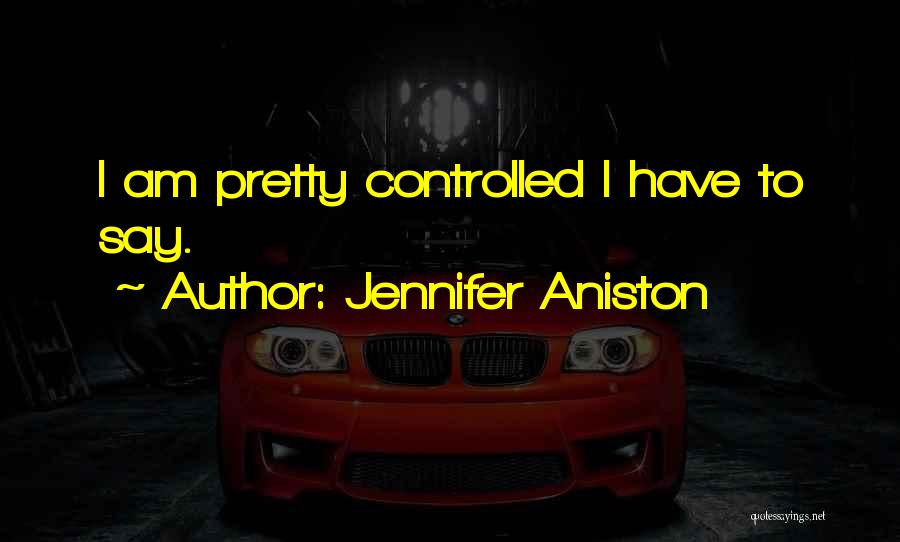 Jennifer Aniston Quotes: I Am Pretty Controlled I Have To Say.