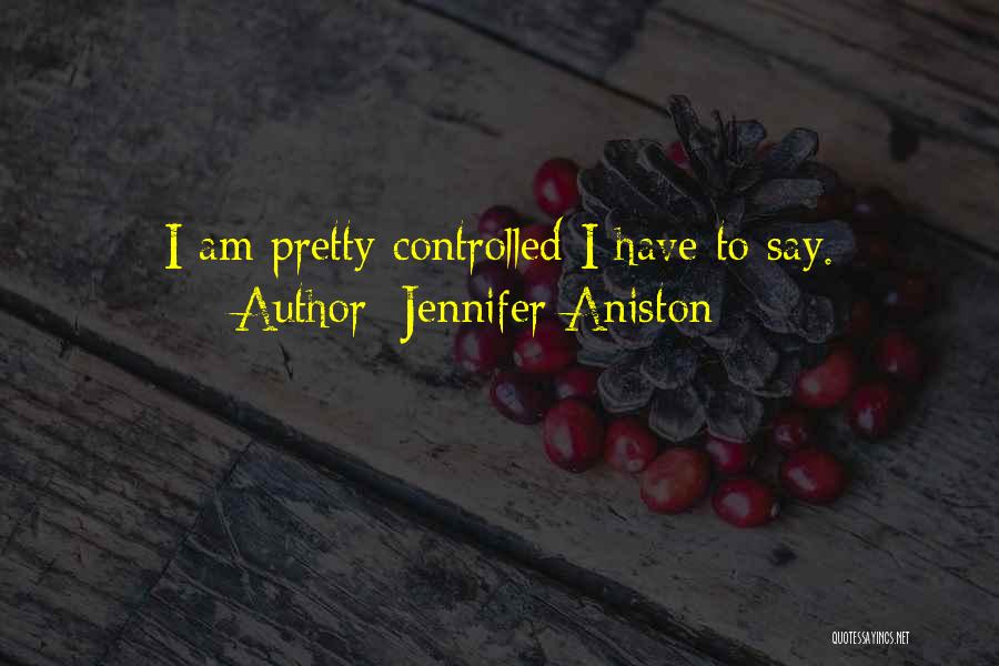 Jennifer Aniston Quotes: I Am Pretty Controlled I Have To Say.