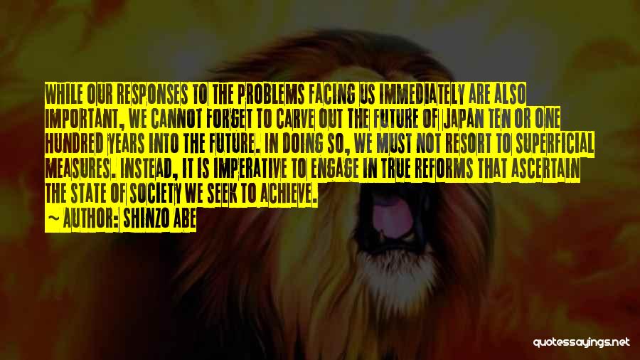 Shinzo Abe Quotes: While Our Responses To The Problems Facing Us Immediately Are Also Important, We Cannot Forget To Carve Out The Future
