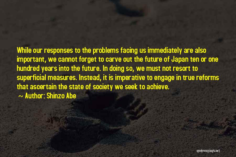 Shinzo Abe Quotes: While Our Responses To The Problems Facing Us Immediately Are Also Important, We Cannot Forget To Carve Out The Future