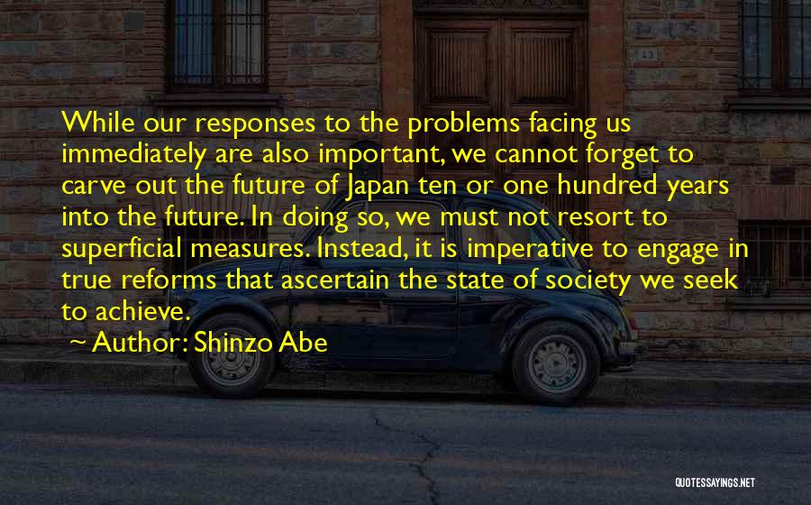 Shinzo Abe Quotes: While Our Responses To The Problems Facing Us Immediately Are Also Important, We Cannot Forget To Carve Out The Future