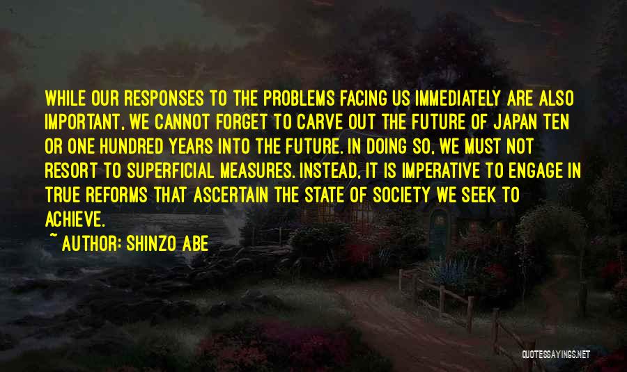 Shinzo Abe Quotes: While Our Responses To The Problems Facing Us Immediately Are Also Important, We Cannot Forget To Carve Out The Future