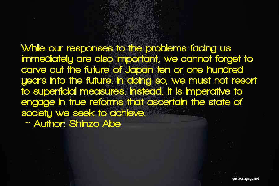 Shinzo Abe Quotes: While Our Responses To The Problems Facing Us Immediately Are Also Important, We Cannot Forget To Carve Out The Future