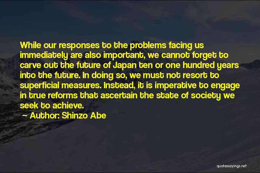 Shinzo Abe Quotes: While Our Responses To The Problems Facing Us Immediately Are Also Important, We Cannot Forget To Carve Out The Future