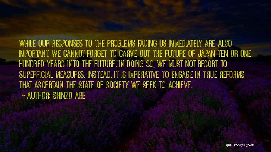 Shinzo Abe Quotes: While Our Responses To The Problems Facing Us Immediately Are Also Important, We Cannot Forget To Carve Out The Future