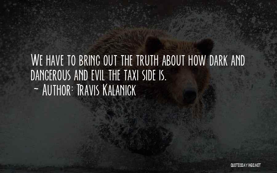 Travis Kalanick Quotes: We Have To Bring Out The Truth About How Dark And Dangerous And Evil The Taxi Side Is.