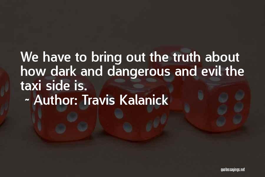 Travis Kalanick Quotes: We Have To Bring Out The Truth About How Dark And Dangerous And Evil The Taxi Side Is.