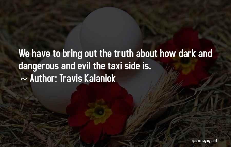 Travis Kalanick Quotes: We Have To Bring Out The Truth About How Dark And Dangerous And Evil The Taxi Side Is.