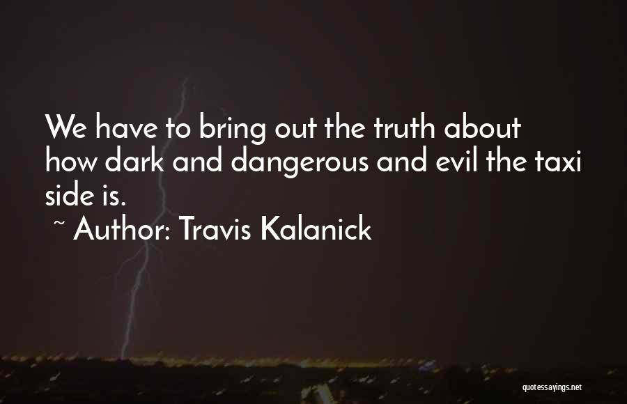 Travis Kalanick Quotes: We Have To Bring Out The Truth About How Dark And Dangerous And Evil The Taxi Side Is.