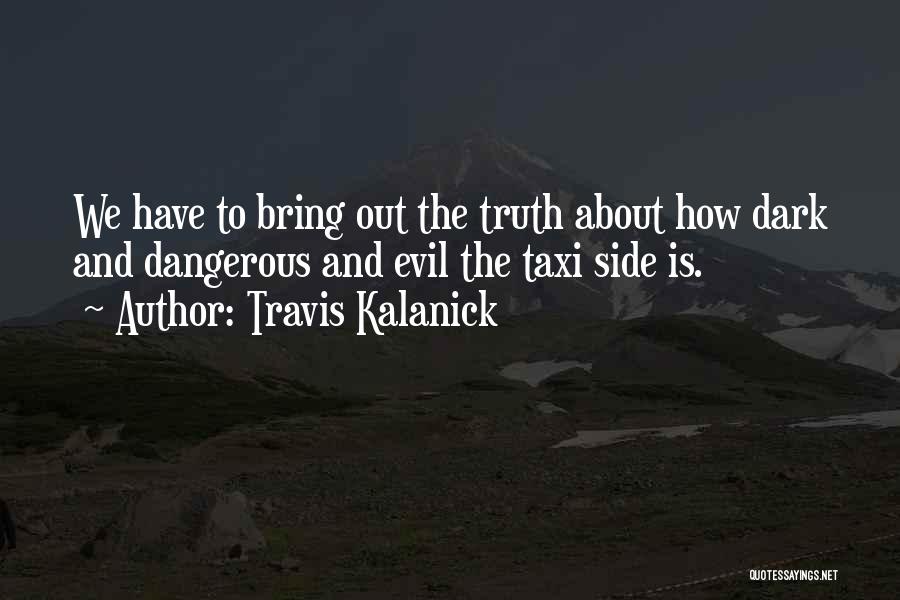 Travis Kalanick Quotes: We Have To Bring Out The Truth About How Dark And Dangerous And Evil The Taxi Side Is.