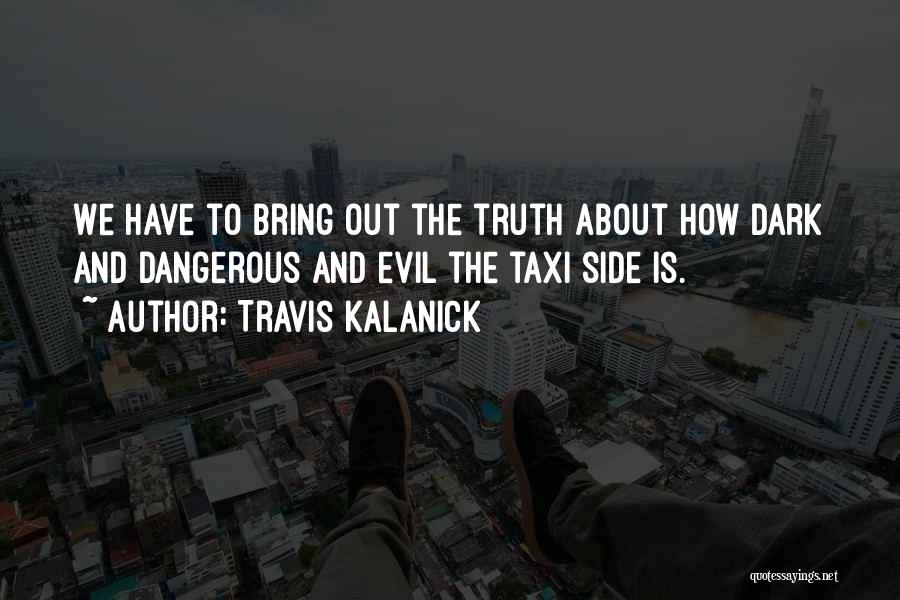 Travis Kalanick Quotes: We Have To Bring Out The Truth About How Dark And Dangerous And Evil The Taxi Side Is.