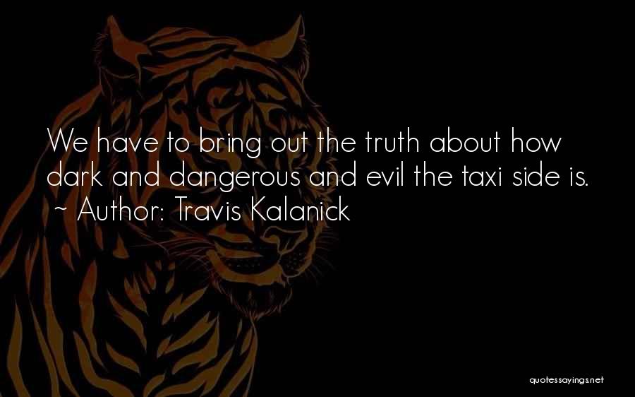 Travis Kalanick Quotes: We Have To Bring Out The Truth About How Dark And Dangerous And Evil The Taxi Side Is.