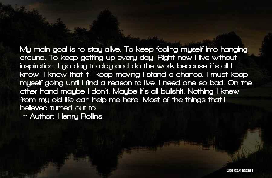 Henry Rollins Quotes: My Main Goal Is To Stay Alive. To Keep Fooling Myself Into Hanging Around. To Keep Getting Up Every Day.