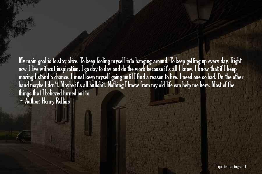 Henry Rollins Quotes: My Main Goal Is To Stay Alive. To Keep Fooling Myself Into Hanging Around. To Keep Getting Up Every Day.