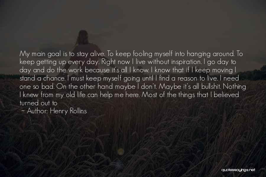 Henry Rollins Quotes: My Main Goal Is To Stay Alive. To Keep Fooling Myself Into Hanging Around. To Keep Getting Up Every Day.