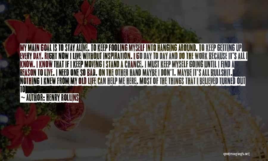 Henry Rollins Quotes: My Main Goal Is To Stay Alive. To Keep Fooling Myself Into Hanging Around. To Keep Getting Up Every Day.