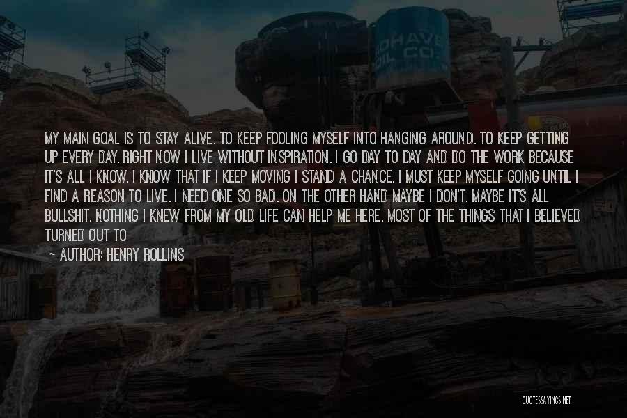 Henry Rollins Quotes: My Main Goal Is To Stay Alive. To Keep Fooling Myself Into Hanging Around. To Keep Getting Up Every Day.