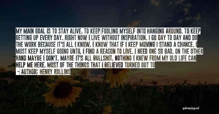 Henry Rollins Quotes: My Main Goal Is To Stay Alive. To Keep Fooling Myself Into Hanging Around. To Keep Getting Up Every Day.