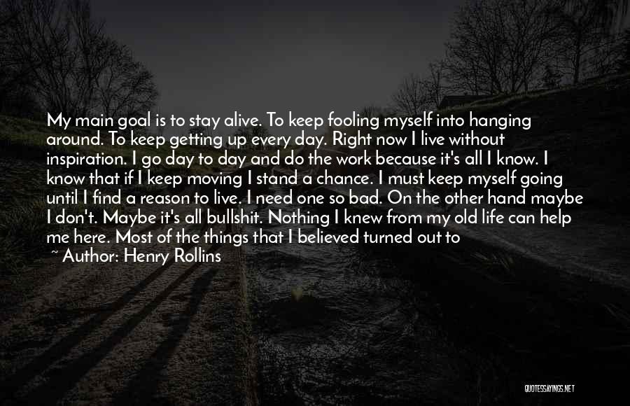 Henry Rollins Quotes: My Main Goal Is To Stay Alive. To Keep Fooling Myself Into Hanging Around. To Keep Getting Up Every Day.