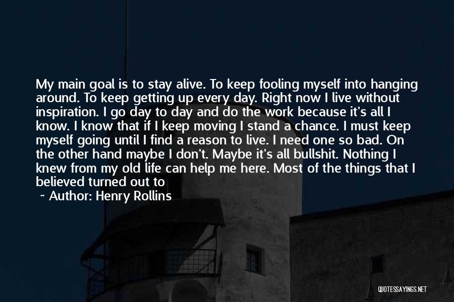 Henry Rollins Quotes: My Main Goal Is To Stay Alive. To Keep Fooling Myself Into Hanging Around. To Keep Getting Up Every Day.