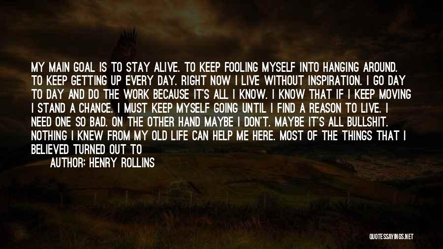 Henry Rollins Quotes: My Main Goal Is To Stay Alive. To Keep Fooling Myself Into Hanging Around. To Keep Getting Up Every Day.
