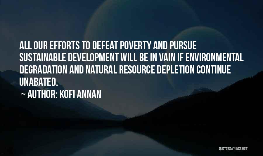Kofi Annan Quotes: All Our Efforts To Defeat Poverty And Pursue Sustainable Development Will Be In Vain If Environmental Degradation And Natural Resource