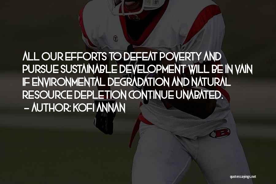 Kofi Annan Quotes: All Our Efforts To Defeat Poverty And Pursue Sustainable Development Will Be In Vain If Environmental Degradation And Natural Resource